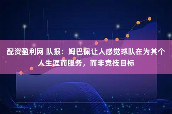 配资盈利网 队报：姆巴佩让人感觉球队在为其个人生涯而服务，而非竞技目标