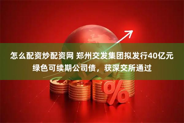 怎么配资炒配资网 郑州交发集团拟发行40亿元绿色可续期公司债，获深交所通过