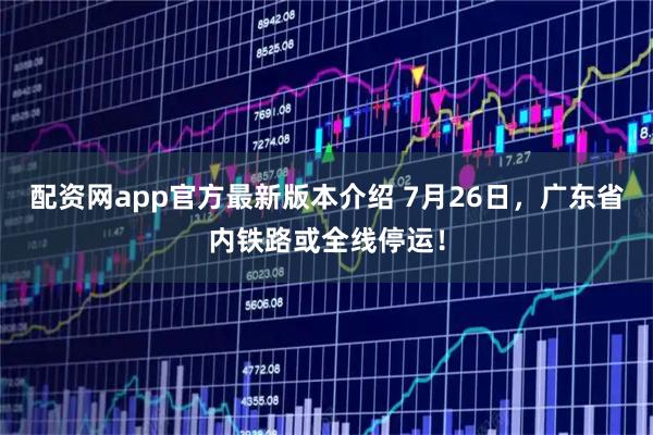 配资网app官方最新版本介绍 7月26日，广东省内铁路或全线停运！
