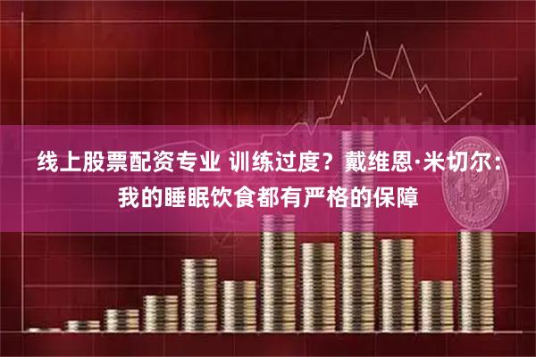 线上股票配资专业 训练过度？戴维恩·米切尔：我的睡眠饮食都有严格的保障