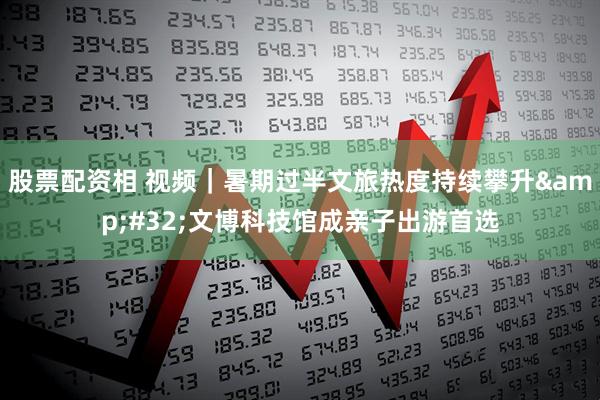 股票配资相 视频｜暑期过半文旅热度持续攀升 文博科技馆成亲子出游首选