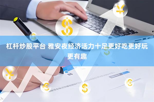 杠杆炒股平台 雅安夜经济活力十足更好吃更好玩更有趣