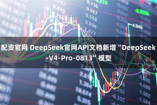 配资官网 DeepSeek官网API文档新增“DeepSeek-V4-Pro-0813”模型