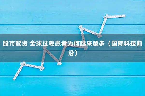 股市配资 全球过敏患者为何越来越多（国际科技前沿）
