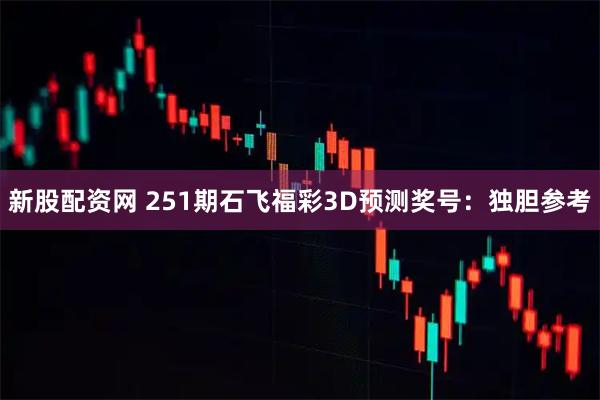新股配资网 251期石飞福彩3D预测奖号：独胆参考
