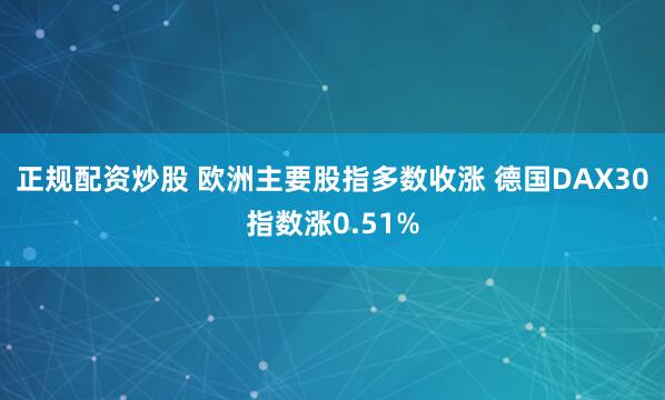 正规配资炒股 欧洲主要股指多数收涨 德国DAX30指数涨0.51%