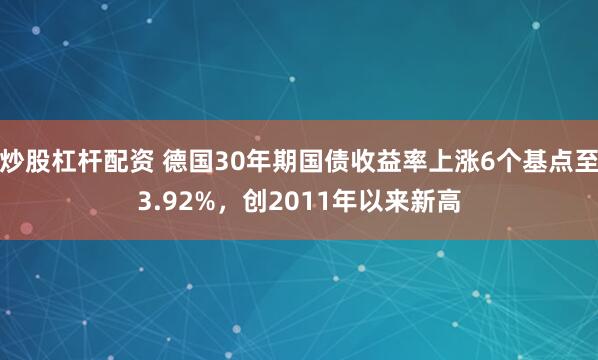 炒股杠杆配资 德国30年期国债收益率上涨6个基点至3.92%，创2011年以来新高
