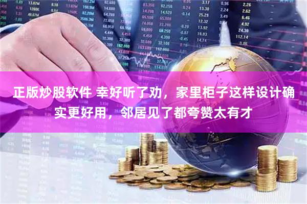 正版炒股软件 幸好听了劝，家里柜子这样设计确实更好用，邻居见了都夸赞太有才