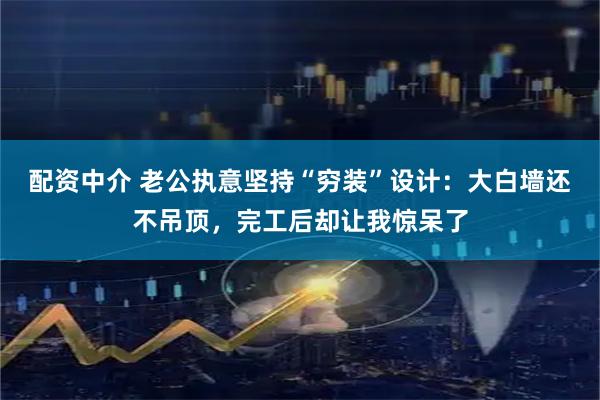配资中介 老公执意坚持“穷装”设计：大白墙还不吊顶，完工后却让我惊呆了