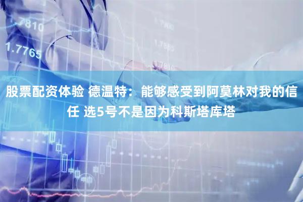 股票配资体验 德温特：能够感受到阿莫林对我的信任 选5号不是因为科斯塔库塔