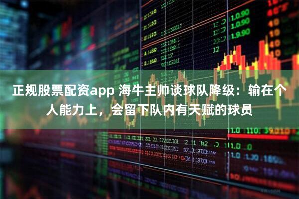 正规股票配资app 海牛主帅谈球队降级：输在个人能力上，会留下队内有天赋的球员